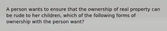 A person wants to ensure that the ownership of real property can be rude to her children, which of the following forms of ownership with the person want?