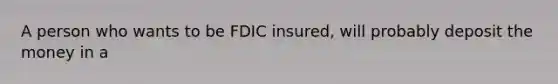 A person who wants to be FDIC insured, will probably deposit the money in a