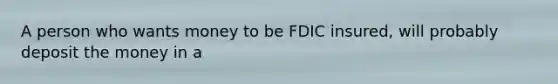 A person who wants money to be FDIC insured, will probably deposit the money in a