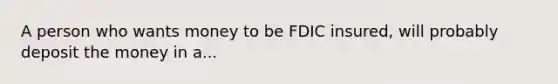 A person who wants money to be FDIC insured, will probably deposit the money in a...