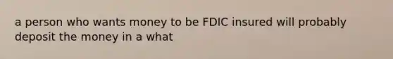 a person who wants money to be FDIC insured will probably deposit the money in a what