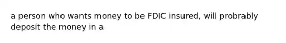 a person who wants money to be FDIC insured, will probrably deposit the money in a