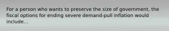 For a person who wants to preserve the size of government, the fiscal options for ending severe demand-pull inflation would include...