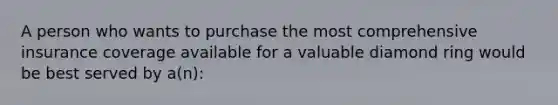A person who wants to purchase the most comprehensive insurance coverage available for a valuable diamond ring would be best served by a(n):