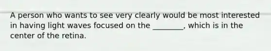 A person who wants to see very clearly would be most interested in having light waves focused on the ________, which is in the center of the retina.