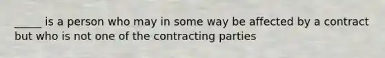 _____ is a person who may in some way be affected by a contract but who is not one of the contracting parties