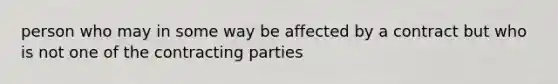 person who may in some way be affected by a contract but who is not one of the contracting parties