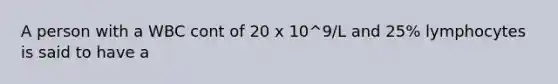 A person with a WBC cont of 20 x 10^9/L and 25% lymphocytes is said to have a