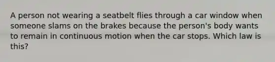 A person not wearing a seatbelt flies through a car window when someone slams on the brakes because the person's body wants to remain in continuous motion when the car stops. Which law is this?