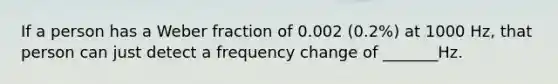 If a person has a Weber fraction of 0.002 (0.2%) at 1000 Hz, that person can just detect a frequency change of _______Hz.