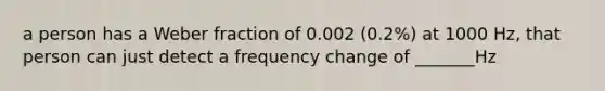 a person has a Weber fraction of 0.002 (0.2%) at 1000 Hz, that person can just detect a frequency change of _______Hz