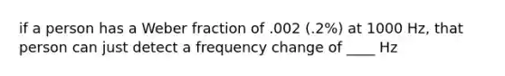 if a person has a Weber fraction of .002 (.2%) at 1000 Hz, that person can just detect a frequency change of ____ Hz