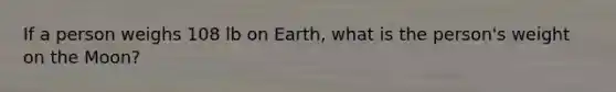 If a person weighs 108 lb on Earth, what is the person's weight on the Moon?