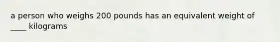 a person who weighs 200 pounds has an equivalent weight of ____ kilograms