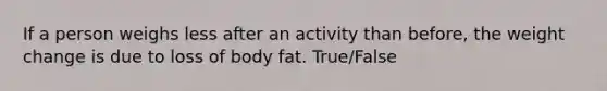 If a person weighs less after an activity than before, the weight change is due to loss of body fat. True/False