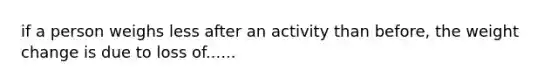 if a person weighs less after an activity than before, the weight change is due to loss of......