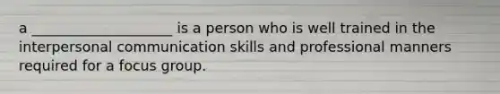 a ____________________ is a person who is well trained in the interpersonal communication skills and professional manners required for a focus group.