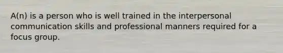 A(n) is a person who is well trained in the interpersonal communication skills and professional manners required for a focus group.