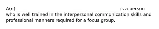 A(n)______________ _________________ ______________ is a person who is well trained in the interpersonal communication skills and professional manners required for a focus group.