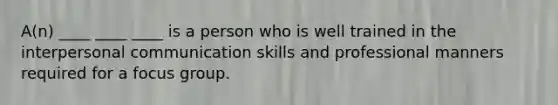 A(n) ____ ____ ____ is a person who is well trained in the interpersonal communication skills and professional manners required for a focus group.