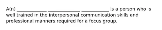 A(n) _____________ ______________ ____________ is a person who is well trained in the <a href='https://www.questionai.com/knowledge/kYcZI9dsWF-interpersonal-communication' class='anchor-knowledge'>interpersonal communication</a> skills and professional manners required for a focus group.