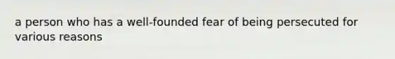 a person who has a well-founded fear of being persecuted for various reasons