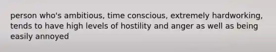 person who's ambitious, time conscious, extremely hardworking, tends to have high levels of hostility and anger as well as being easily annoyed