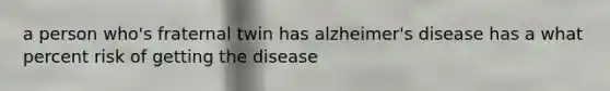 a person who's fraternal twin has alzheimer's disease has a what percent risk of getting the disease