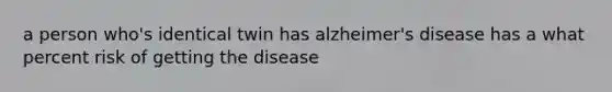 a person who's identical twin has alzheimer's disease has a what percent risk of getting the disease