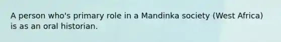 A person who's primary role in a Mandinka society (West Africa) is as an oral historian.