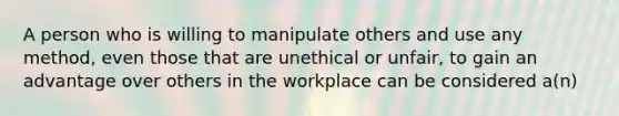 A person who is willing to manipulate others and use any method, even those that are unethical or unfair, to gain an advantage over others in the workplace can be considered a(n)