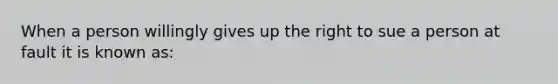 When a person willingly gives up the right to sue a person at fault it is known as: