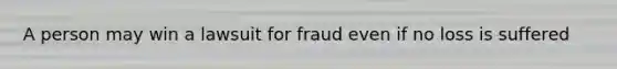 A person may win a lawsuit for fraud even if no loss is suffered