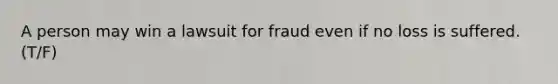 A person may win a lawsuit for fraud even if no loss is suffered. (T/F)