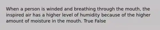 When a person is winded and breathing through the mouth, the inspired air has a higher level of humidity because of the higher amount of moisture in the mouth. True False