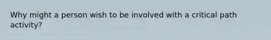 Why might a person wish to be involved with a critical path activity?