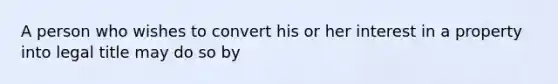 A person who wishes to convert his or her interest in a property into legal title may do so by