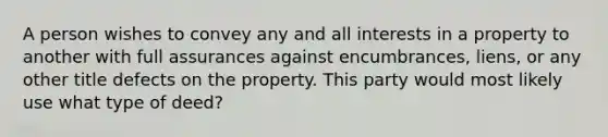 A person wishes to convey any and all interests in a property to another with full assurances against encumbrances, liens, or any other title defects on the property. This party would most likely use what type of deed?