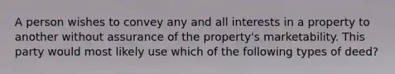 A person wishes to convey any and all interests in a property to another without assurance of the property's marketability. This party would most likely use which of the following types of deed?