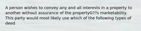 A person wishes to convey any and all interests in a property to another without assurance of the propertyG??s marketability. This party would most likely use which of the following types of deed