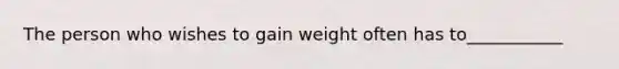 The person who wishes to gain weight often has to___________