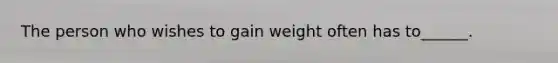 The person who wishes to gain weight often has to______.