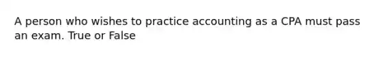 A person who wishes to practice accounting as a CPA must pass an exam. True or False