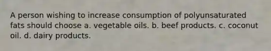 A person wishing to increase consumption of polyunsaturated fats should choose a. vegetable oils. b. beef products. c. coconut oil. d. dairy products.