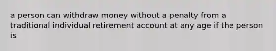 a person can withdraw money without a penalty from a traditional individual retirement account at any age if the person is