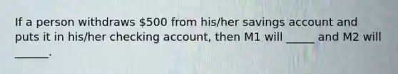 If a person withdraws 500 from his/her savings account and puts it in his/her checking account, then M1 will _____ and M2 will ______.