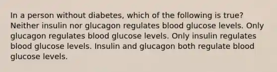 In a person without diabetes, which of the following is true? Neither insulin nor glucagon regulates blood glucose levels. Only glucagon regulates blood glucose levels. Only insulin regulates blood glucose levels. Insulin and glucagon both regulate blood glucose levels.