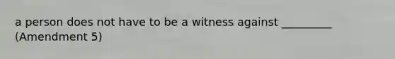 a person does not have to be a witness against _________ (Amendment 5)