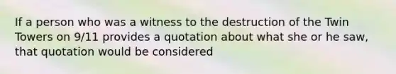 If a person who was a witness to the destruction of the Twin Towers on 9/11 provides a quotation about what she or he saw, that quotation would be considered