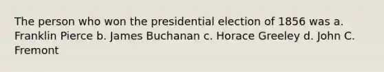 The person who won the presidential election of 1856 was a. Franklin Pierce b. James Buchanan c. Horace Greeley d. John C. Fremont